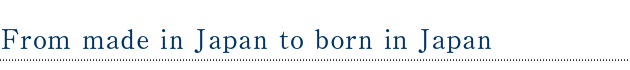 ●from made in Japan to born in Japan
